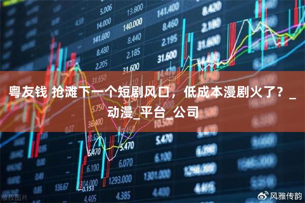 粤友钱 抢滩下一个短剧风口，低成本漫剧火了？_动漫_平台_公司