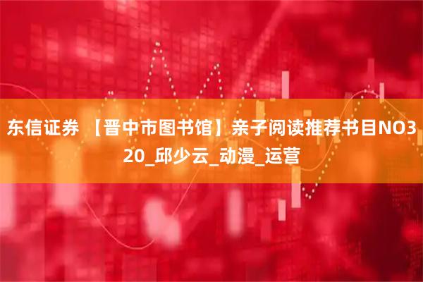 东信证券 【晋中市图书馆】亲子阅读推荐书目NO320_邱少云_动漫_运营