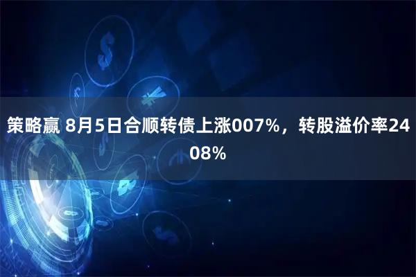策略赢 8月5日合顺转债上涨007%，转股溢价率2408%