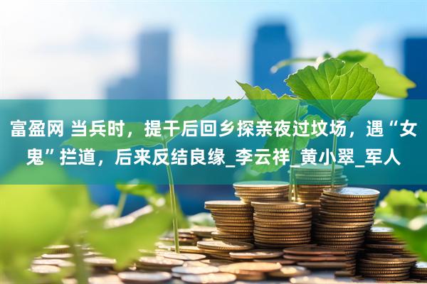 富盈网 当兵时，提干后回乡探亲夜过坟场，遇“女鬼”拦道，后来反结良缘_李云祥_黄小翠_军人