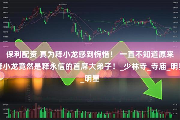 保利配资 真为释小龙感到惋惜！ 一直不知道原来释小龙竟然是释永信的首席大弟子！_少林寺_寺庙_明星