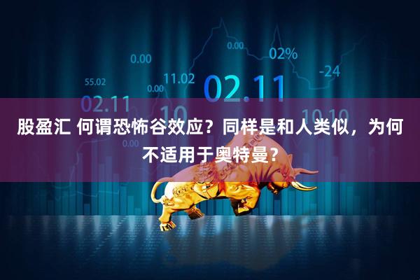股盈汇 何谓恐怖谷效应？同样是和人类似，为何不适用于奥特曼？
