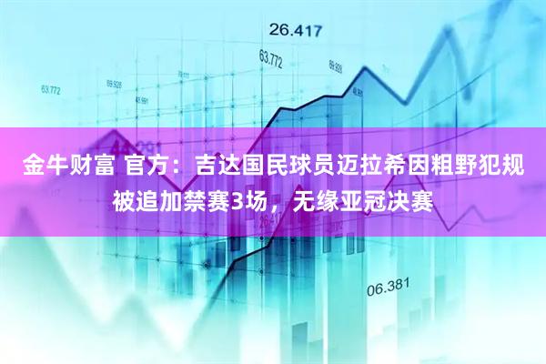 金牛财富 官方：吉达国民球员迈拉希因粗野犯规被追加禁赛3场，无缘亚冠决赛